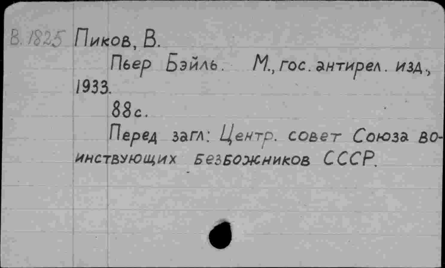 ﻿Пиков, В.
Пьер Ьэйль. М., гос. антирел. изд., 1933.
88с.
Черед загл: Центр, совет Союз* воинствующих БезБожников СССР.